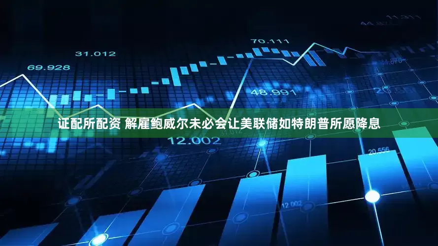 证配所配资 解雇鲍威尔未必会让美联储如特朗普所愿降息