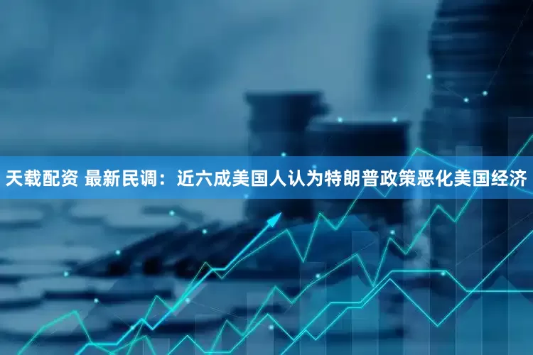 天载配资 最新民调：近六成美国人认为特朗普政策恶化美国经济