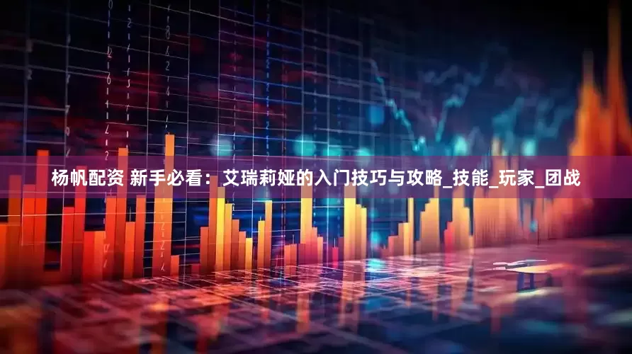 杨帆配资 新手必看：艾瑞莉娅的入门技巧与攻略_技能_玩家_团战
