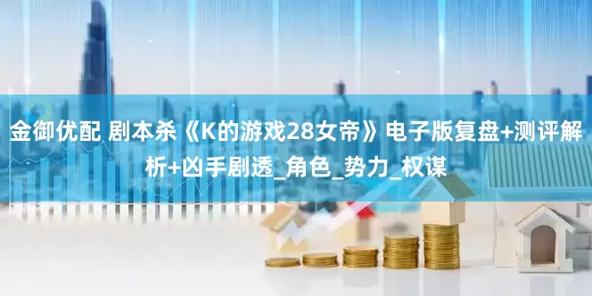 金御优配 剧本杀《K的游戏28女帝》电子版复盘+测评解析+凶手剧透_角色_势力_权谋