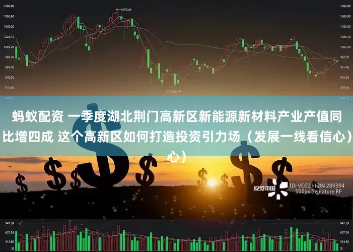 蚂蚁配资 一季度湖北荆门高新区新能源新材料产业产值同比增四成 这个高新区如何打造投资引力场（发展一线看信心）