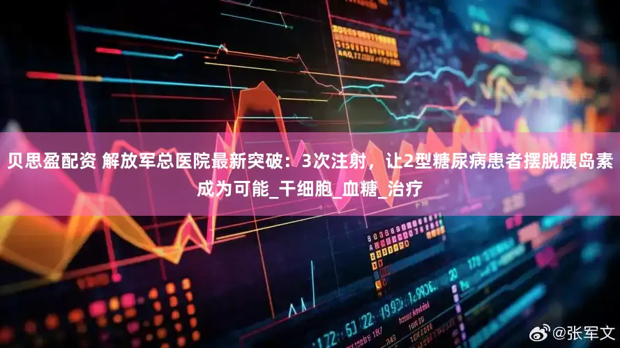贝思盈配资 解放军总医院最新突破：3次注射，让2型糖尿病患者摆脱胰岛素成为可能_干细胞_血糖_治疗