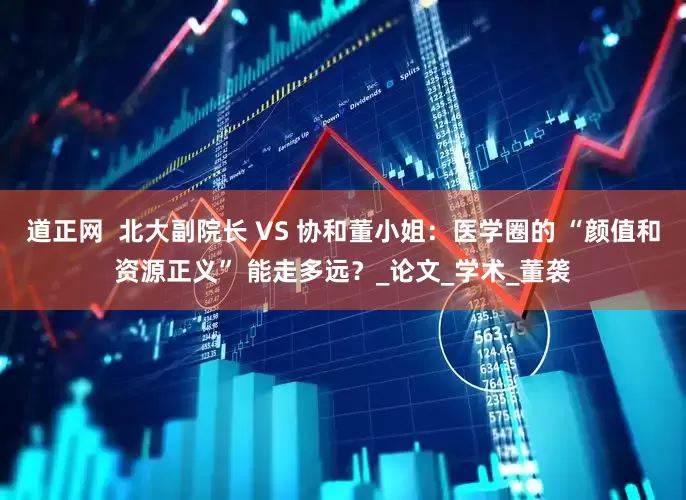 道正网  北大副院长 VS 协和董小姐：医学圈的 “颜值和资源正义” 能走多远？_论文_学术_董袭
