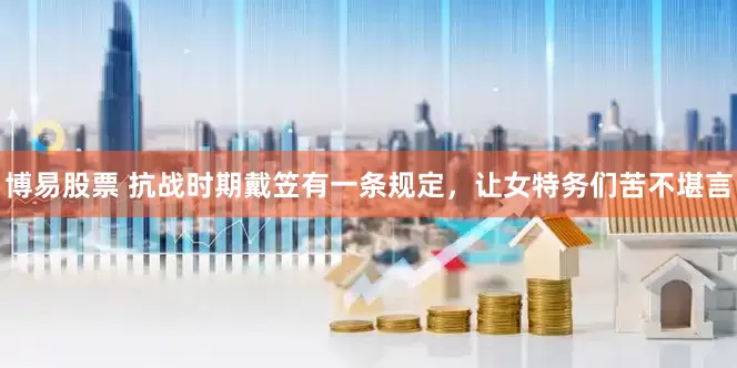 博易股票 抗战时期戴笠有一条规定，让女特务们苦不堪言