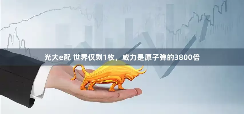 光大e配 世界仅剩1枚，威力是原子弹的3800倍