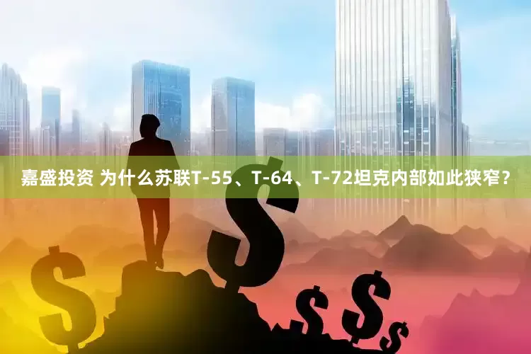 嘉盛投资 为什么苏联T-55、T-64、T-72坦克内部如此狭窄？