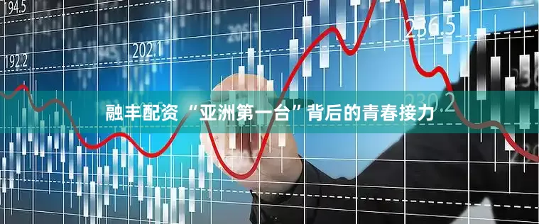 融丰配资 “亚洲第一台”背后的青春接力