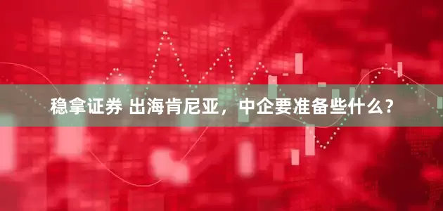 稳拿证券 出海肯尼亚，中企要准备些什么？