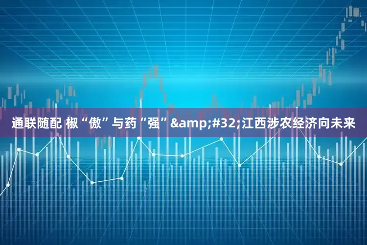 通联随配 椒“傲”与药“强”&#32;江西涉农经济向未来