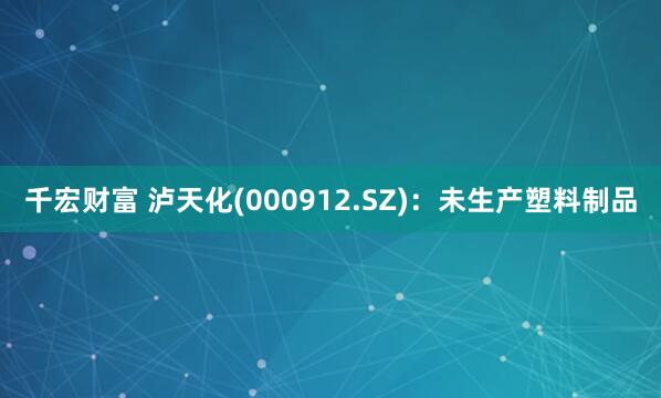 千宏财富 泸天化(000912.SZ)：未生产塑料制品