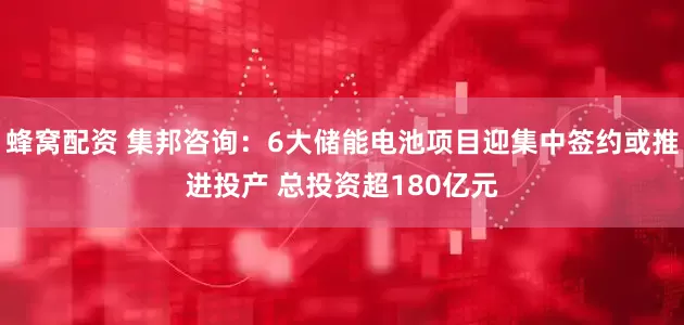 蜂窝配资 集邦咨询：6大储能电池项目迎集中签约或推进投产 总投资超180亿元