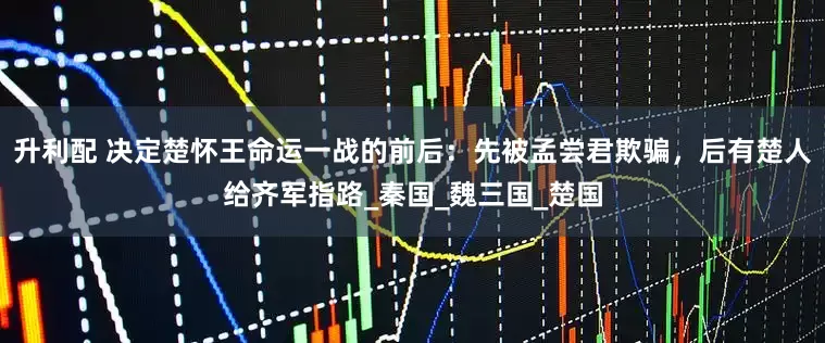 升利配 决定楚怀王命运一战的前后：先被孟尝君欺骗，后有楚人给齐军指路_秦国_魏三国_楚国