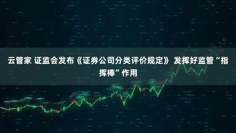 云管家 证监会发布《证券公司分类评价规定》 发挥好监管“指挥棒”作用