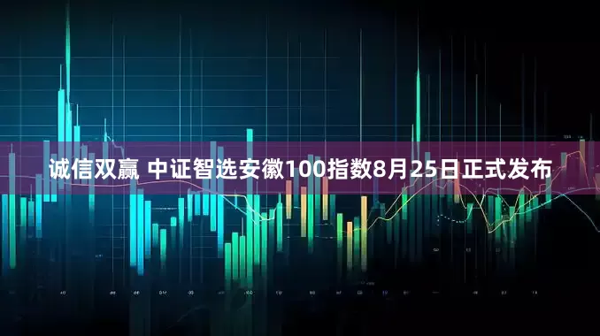 诚信双赢 中证智选安徽100指数8月25日正式发布
