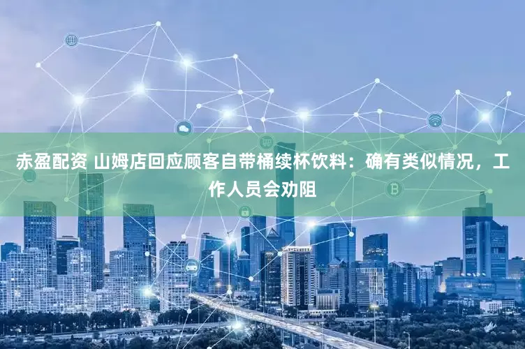 赤盈配资 山姆店回应顾客自带桶续杯饮料：确有类似情况，工作人员会劝阻