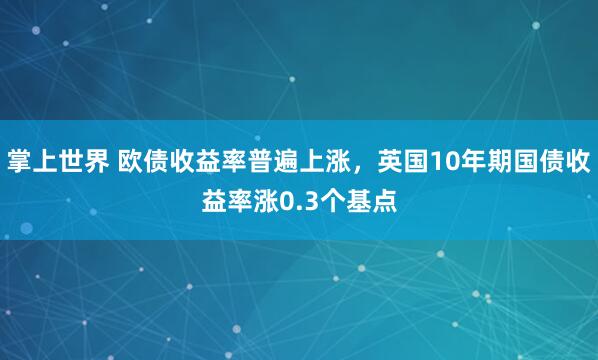 掌上世界 欧债收益率普遍上涨，英国10年期国债收益率涨0.3个基点