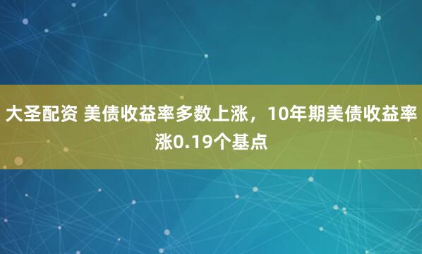 大圣配资 美债收益率多数上涨，10年期美债收益率涨0.19个基点