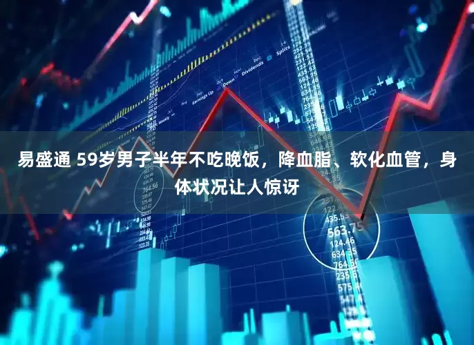 易盛通 59岁男子半年不吃晚饭，降血脂、软化血管，身体状况让人惊讶