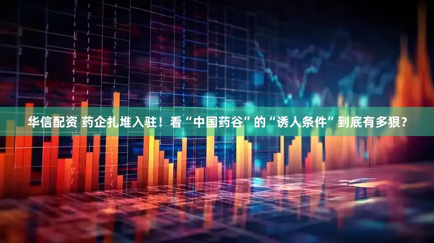 华信配资 药企扎堆入驻！看“中国药谷”的“诱人条件”到底有多狠？
