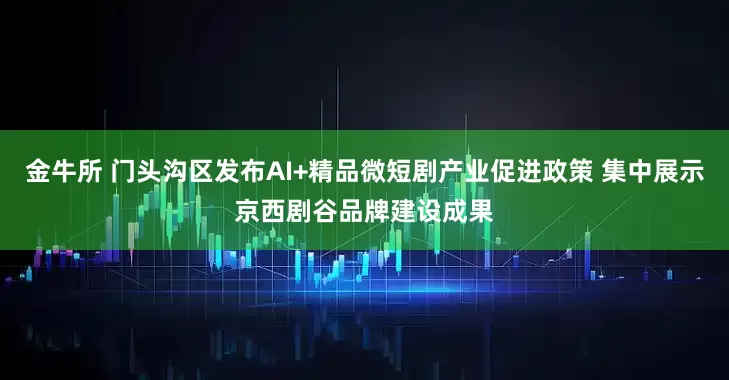 金牛所 门头沟区发布AI+精品微短剧产业促进政策 集中展示京西剧谷品牌建设成果