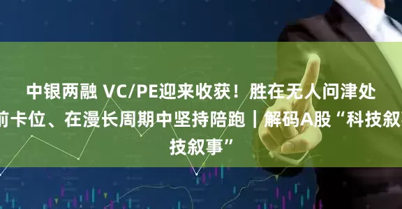 中银两融 VC/PE迎来收获！胜在无人问津处提前卡位、在漫长周期中坚持陪跑｜解码A股“科技叙事”