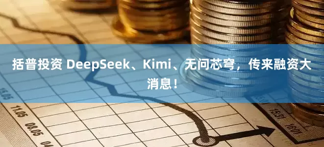 括普投资 DeepSeek、Kimi、无问芯穹，传来融资大消息！
