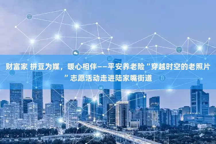 财富家 拼豆为媒，暖心相伴——平安养老险“穿越时空的老照片”志愿活动走进陆家嘴街道